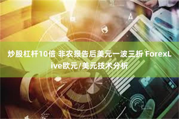 炒股杠杆10倍 非农报告后美元一波三折 ForexLive欧元/美元技术分析