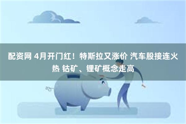 配资网 4月开门红！特斯拉又涨价 汽车股接连火热 钴矿、锂矿概念走高