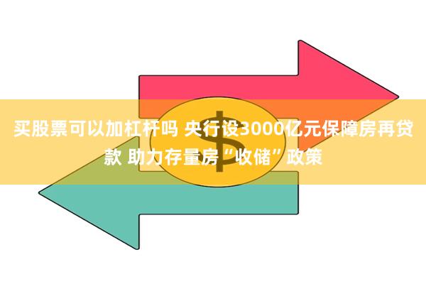 买股票可以加杠杆吗 央行设3000亿元保障房再贷款 助力存量房“收储”政策