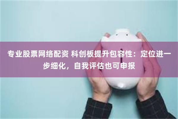 专业股票网络配资 科创板提升包容性：定位进一步细化，自我评估也可申报