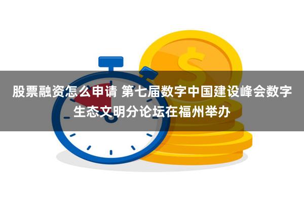 股票融资怎么申请 第七届数字中国建设峰会数字生态文明分论坛在福州举办