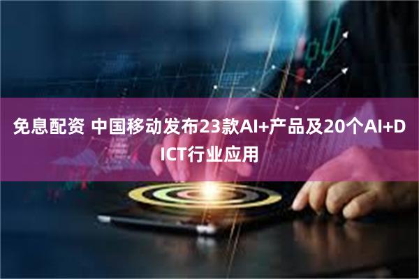 免息配资 中国移动发布23款AI+产品及20个AI+DICT行业应用