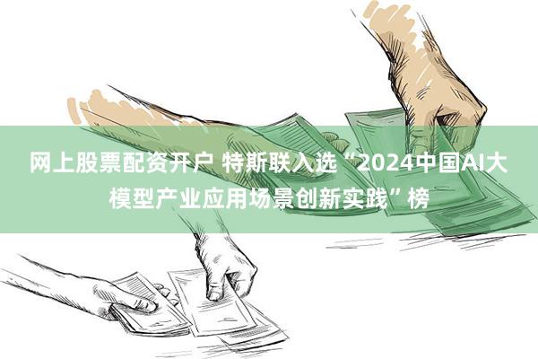 网上股票配资开户 特斯联入选“2024中国AI大模型产业应用场景创新实践”榜