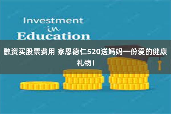 融资买股票费用 家恩德仁520送妈妈一份爱的健康礼物！