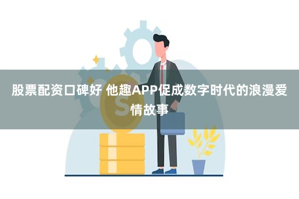 股票配资口碑好 他趣APP促成数字时代的浪漫爱情故事