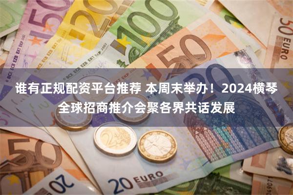 谁有正规配资平台推荐 本周末举办！2024横琴全球招商推介会聚各界共话发展