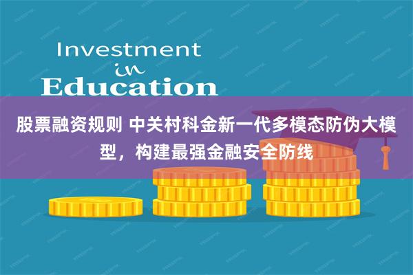 股票融资规则 中关村科金新一代多模态防伪大模型，构建最强金融安全防线