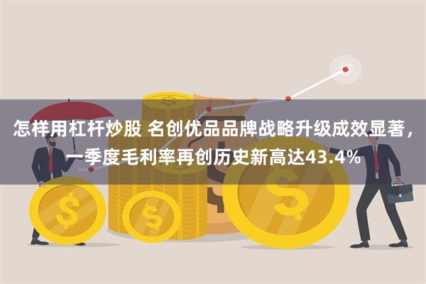 怎样用杠杆炒股 名创优品品牌战略升级成效显著，一季度毛利率再创历史新高达43.4%