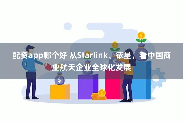 配资app哪个好 从Starlink、铱星，看中国商业航天企业全球化发展