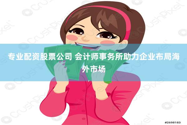 专业配资股票公司 会计师事务所助力企业布局海外市场