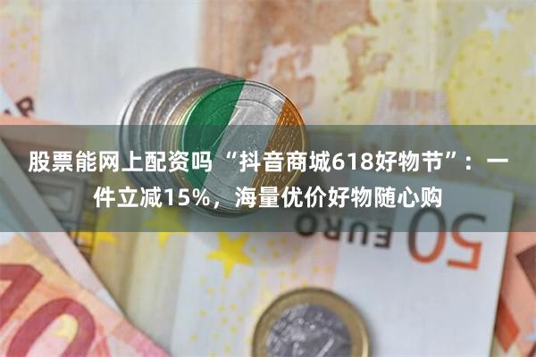 股票能网上配资吗 “抖音商城618好物节”：一件立减15%，海量优价好物随心购