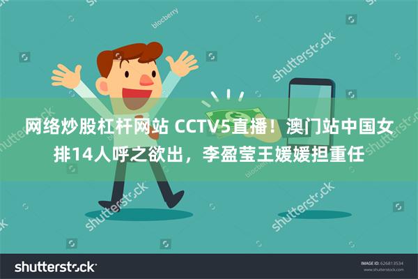 网络炒股杠杆网站 CCTV5直播！澳门站中国女排14人呼之欲出，李盈莹王媛媛担重任