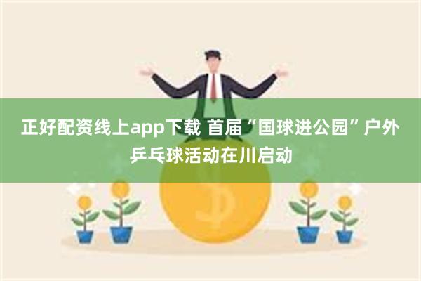 正好配资线上app下载 首届“国球进公园”户外乒乓球活动在川启动