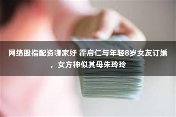 网络股指配资哪家好 霍启仁与年轻8岁女友订婚，女方神似其母朱玲玲