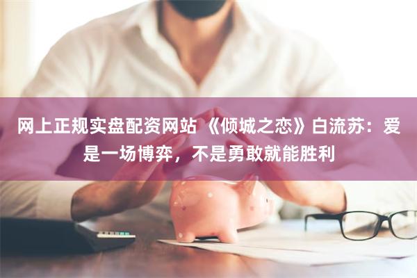 网上正规实盘配资网站 《倾城之恋》白流苏：爱是一场博弈，不是勇敢就能胜利