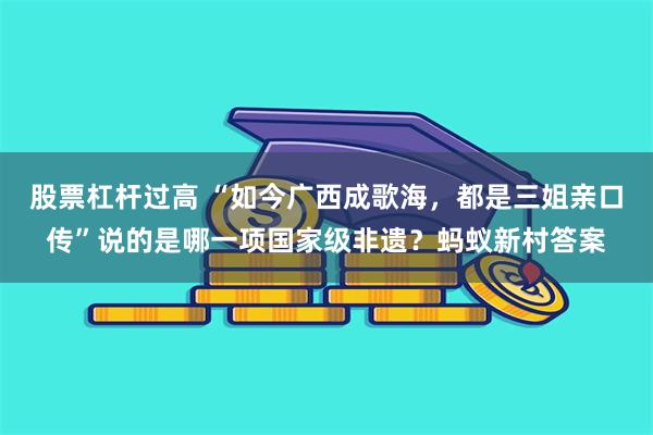 股票杠杆过高 “如今广西成歌海，都是三姐亲口传”说的是哪一项国家级非遗？蚂蚁新村答案