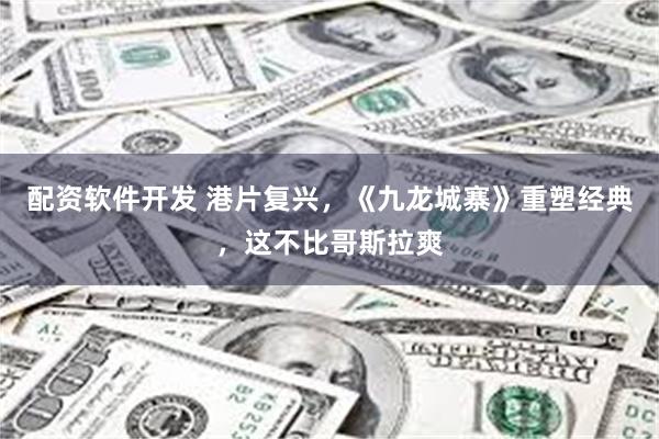 配资软件开发 港片复兴，《九龙城寨》重塑经典，这不比哥斯拉爽