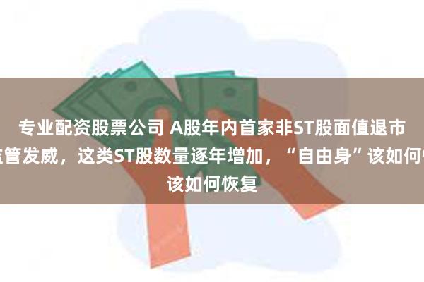 专业配资股票公司 A股年内首家非ST股面值退市！监管发威，这类ST股数量逐年增加，“自由身”该如何恢复