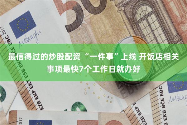 最信得过的炒股配资 “一件事”上线 开饭店相关事项最快7个工作日就办好