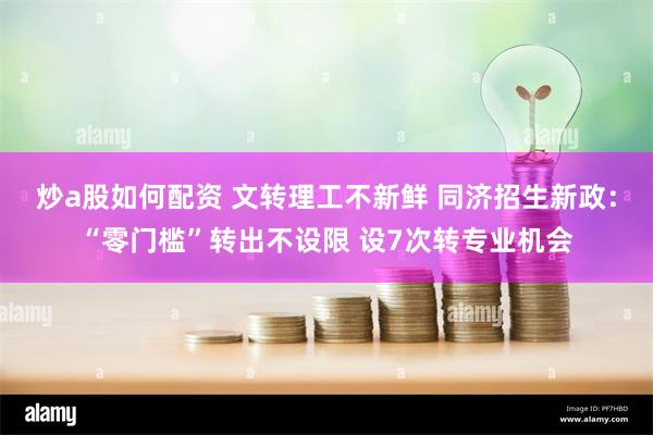 炒a股如何配资 文转理工不新鲜 同济招生新政：“零门槛”转出不设限 设7次转专业机会