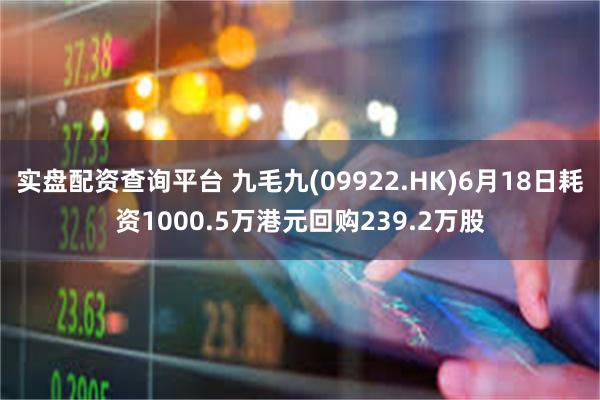 实盘配资查询平台 九毛九(09922.HK)6月18日耗资1000.5万港元回购239.2万股