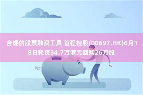 合规的股票融资工具 首程控股(00697.HK)6月18日耗资34.7万港元回购26万股