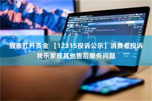 股市杠杆资金 【12315投诉公示】消费者投诉我乐家居其他售后服务问题