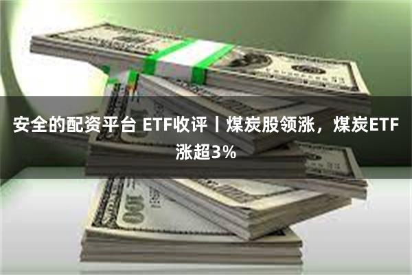 安全的配资平台 ETF收评丨煤炭股领涨，煤炭ETF涨超3%