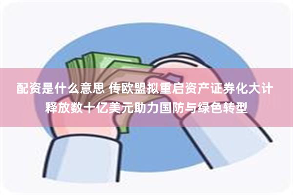 配资是什么意思 传欧盟拟重启资产证券化大计 释放数十亿美元助力国防与绿色转型