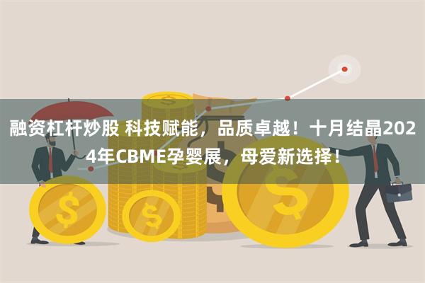 融资杠杆炒股 科技赋能，品质卓越！十月结晶2024年CBME孕婴展，母爱新选择！