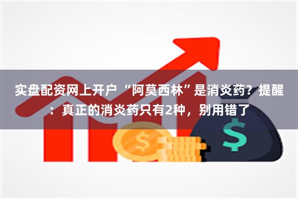 实盘配资网上开户 “阿莫西林”是消炎药？提醒：真正的消炎药只有2种，别用错了