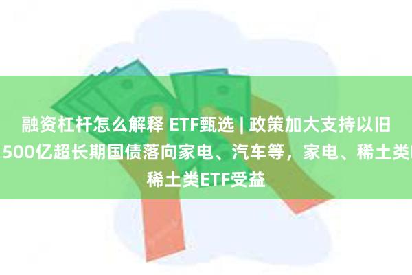 融资杠杆怎么解释 ETF甄选 | 政策加大支持以旧换新，1500亿超长期国债落向家电、汽车等，家电、稀土类ETF受益