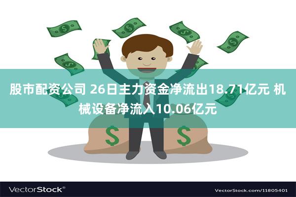 股市配资公司 26日主力资金净流出18.71亿元 机械设备净流入10.06亿元