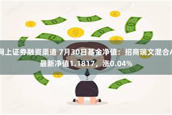 网上证劵融资渠道 7月30日基金净值：招商瑞文混合A最新净值1.1817，涨0.04%