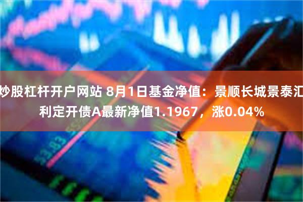 炒股杠杆开户网站 8月1日基金净值：景顺长城景泰汇利定开债A最新净值1.1967，涨0.04%