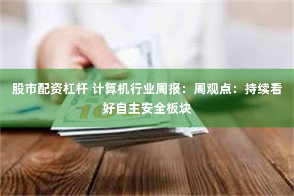 股市配资杠杆 计算机行业周报：周观点：持续看好自主安全板块