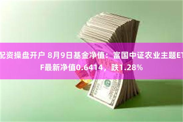 配资操盘开户 8月9日基金净值：富国中证农业主题ETF最新净值0.6414，跌1.28%