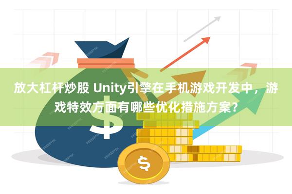 放大杠杆炒股 Unity引擎在手机游戏开发中，游戏特效方面有哪些优化措施方案？