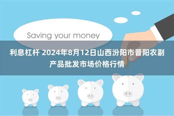 利息杠杆 2024年8月12日山西汾阳市晋阳农副产品批发市场价格行情