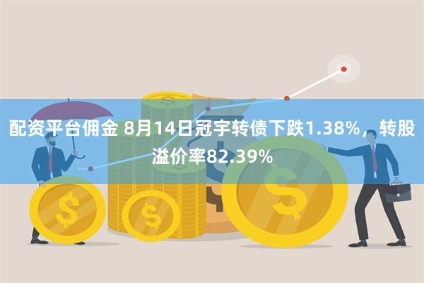 配资平台佣金 8月14日冠宇转债下跌1.38%，转股溢价率82.39%