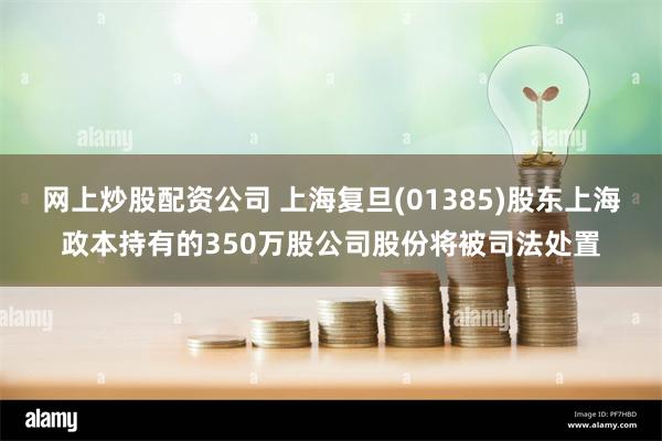 网上炒股配资公司 上海复旦(01385)股东上海政本持有的350万股公司股份将被司法处置