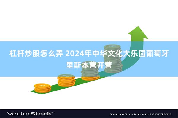 杠杆炒股怎么弄 2024年中华文化大乐园葡萄牙里斯本营开营