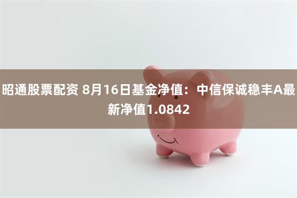 昭通股票配资 8月16日基金净值：中信保诚稳丰A最新净值1.0842