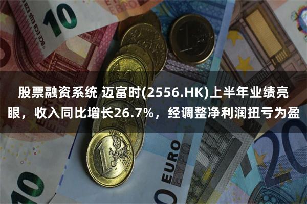 股票融资系统 迈富时(2556.HK)上半年业绩亮眼，收入同比增长26.7%，经调整净利润扭亏为盈