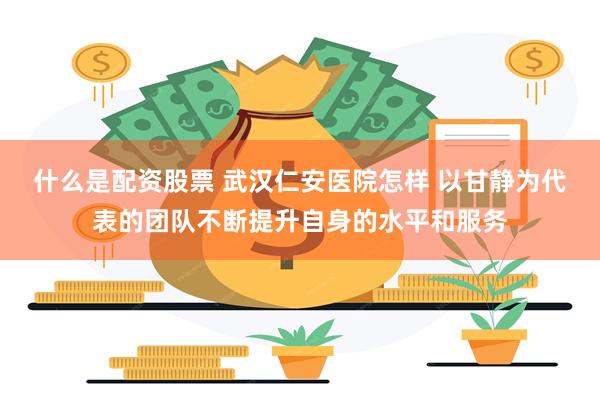 什么是配资股票 武汉仁安医院怎样 以甘静为代表的团队不断提升自身的水平和服务