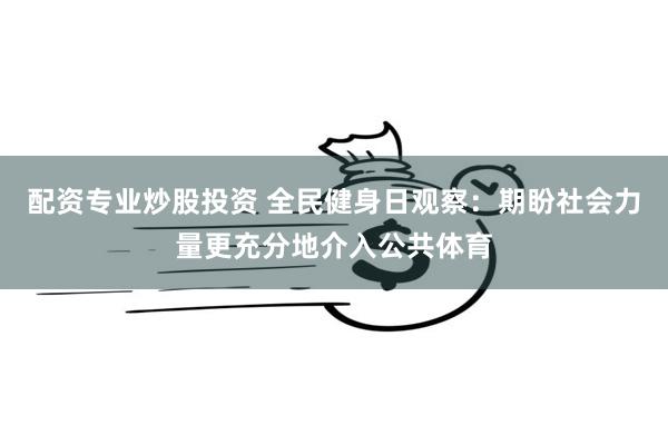 配资专业炒股投资 全民健身日观察：期盼社会力量更充分地介入公共体育