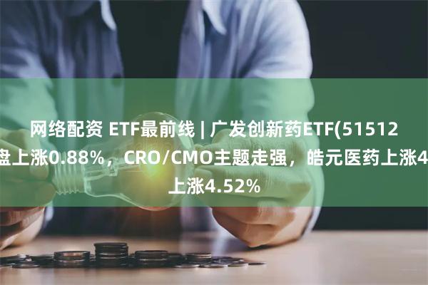 网络配资 ETF最前线 | 广发创新药ETF(515120)早盘上涨0.88%，CRO/CMO主题走强，皓元医药上涨4.52%