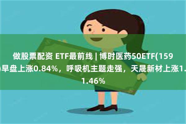 做股票配资 ETF最前线 | 博时医药50ETF(159838)早盘上涨0.84%，呼吸机主题走强，天晟新材上涨1.46%