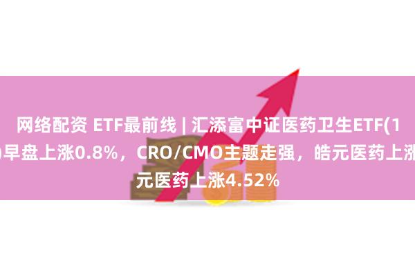 网络配资 ETF最前线 | 汇添富中证医药卫生ETF(159929)早盘上涨0.8%，CRO/CMO主题走强，皓元医药上涨4.52%