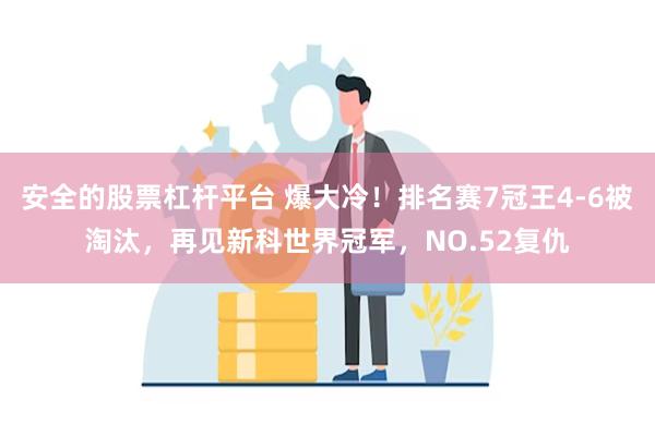 安全的股票杠杆平台 爆大冷！排名赛7冠王4-6被淘汰，再见新科世界冠军，NO.52复仇